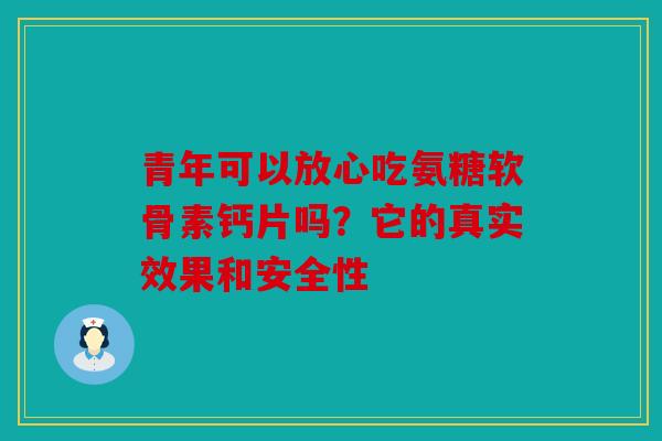 青年可以放心吃氨糖软骨素钙片吗？它的真实效果和安全性
