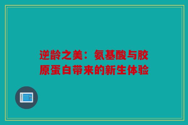 逆龄之美：氨基酸与胶原蛋白带来的新生体验