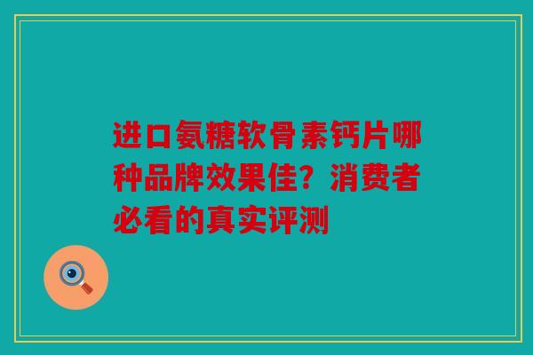 进口氨糖软骨素钙片哪种品牌效果佳？消费者必看的真实评测