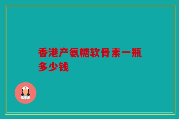 香港产氨糖软骨素一瓶多少钱 香港产氨糖软骨素一瓶多少钱