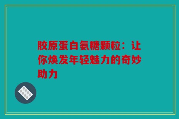 胶原蛋白氨糖颗粒：让你焕发年轻魅力的奇妙助力