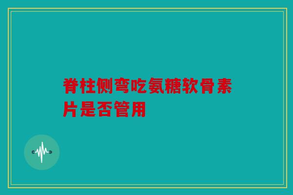 脊柱侧弯吃氨糖软骨素片是否管用