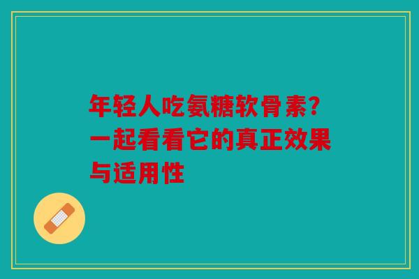 年轻人吃氨糖软骨素？一起看看它的真正效果与适用性