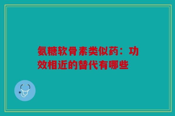 氨糖软骨素类似药：功效相近的替代有哪些