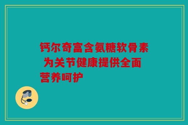 钙尔奇富含氨糖软骨素 为关节健康提供全面营养呵护 钙尔奇富含氨糖软骨素 为关节健康提供全面营养呵护