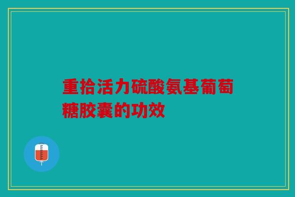 重拾活力硫酸氨基葡萄糖胶囊的功效