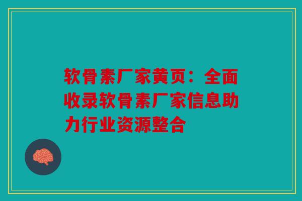 软骨素厂家黄页:全面收录软骨素厂家信息助力行业资源整合 软骨素厂家黄页:全面收录软骨素厂家信息助力行业资源整合