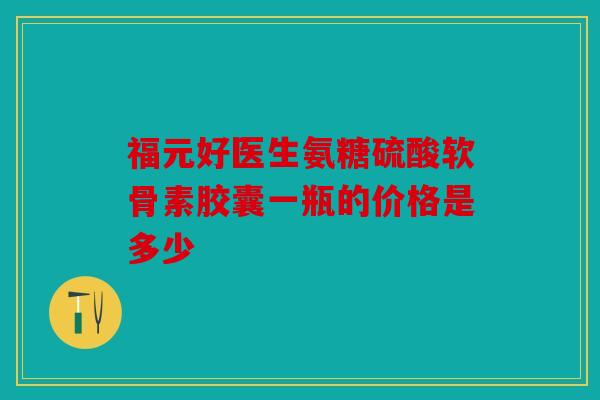 福元好医生氨糖硫酸软骨素胶囊一瓶的价格是多少