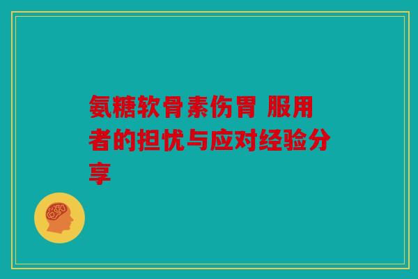 氨糖软骨素伤胃 服用者的担忧与应对经验分享