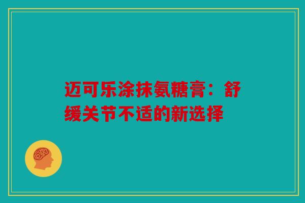 迈可乐涂抹氨糖膏:舒缓关节不适的新选择 迈可乐涂抹氨糖膏:舒缓关节不适的新选择