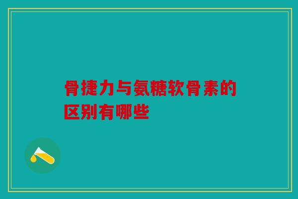 骨捷力与氨糖软骨素的区别有哪些