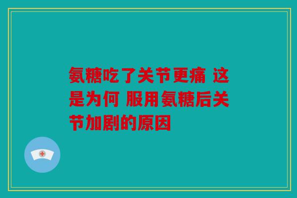 氨糖吃了关节更痛 这是为何 服用氨糖后关节加剧的原因