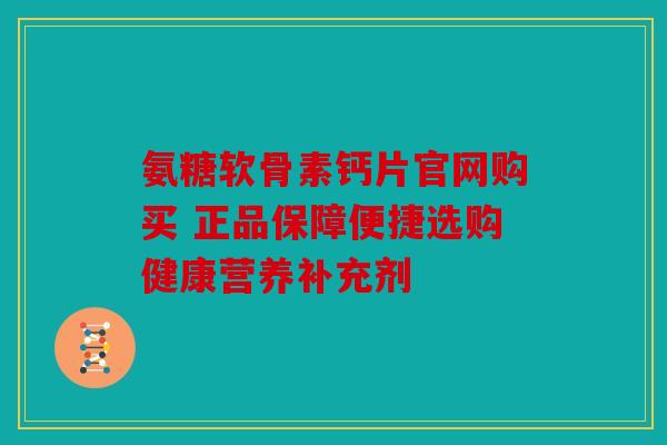 氨糖软骨素钙片官网购买 正品保障便捷选购健康营养补充剂