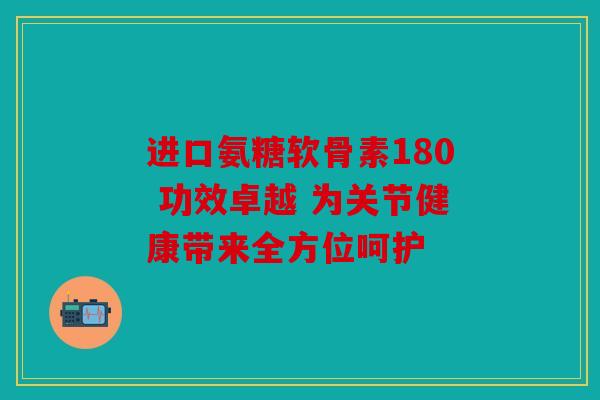 进口氨糖软骨素180 功效卓越 为关节健康带来全方位呵护