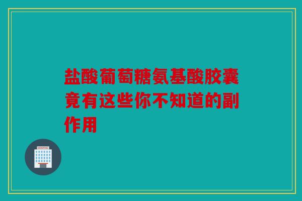 盐酸葡萄糖氨基酸胶囊竟有这些你不知道的副作用