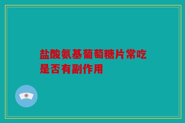 盐酸氨基葡萄糖片常吃是否有副作用
