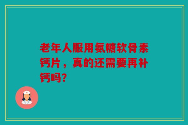 老年人服用氨糖软骨素钙片，真的还需要再补钙吗？