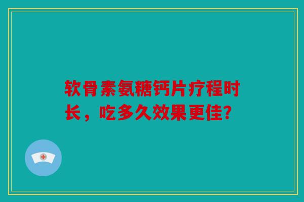 软骨素氨糖钙片疗程时长，吃多久效果更佳？