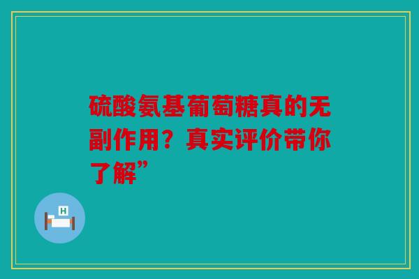 硫酸氨基葡萄糖真的无副作用?真实评价带你了解” 硫酸氨基葡萄糖真的无副作用?真实评价带你了解”
