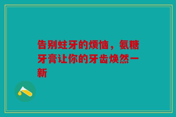 告别蛀牙的烦恼，氨糖牙膏让你的牙齿焕然一新