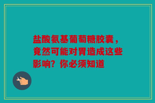 盐酸氨基葡萄糖胶囊，竟然可能对胃造成这些影响？你必须知道