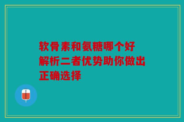 软骨素和氨糖哪个好 解析二者优势助你做出正确选择