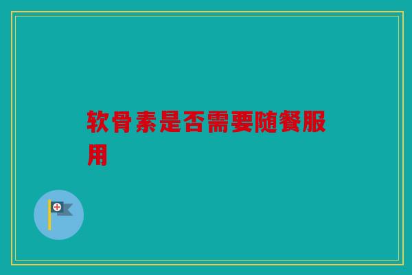 软骨素是否需要随餐服用