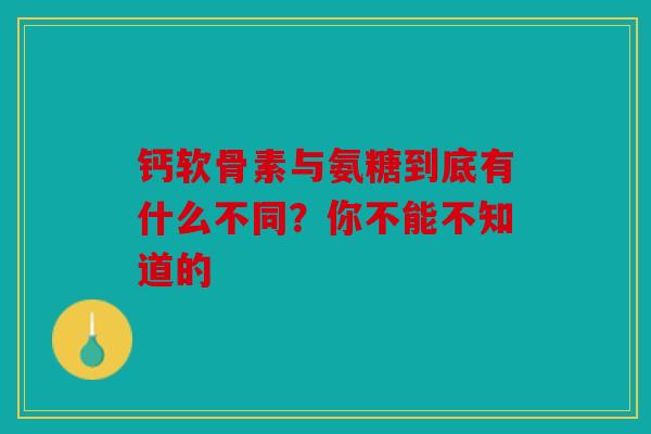 钙软骨素与氨糖到底有什么不同？你不能不知道的