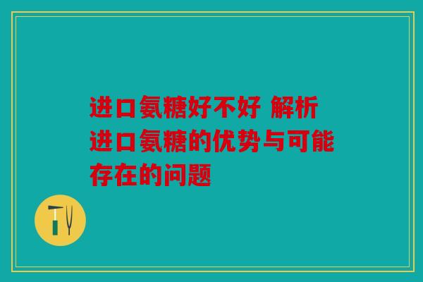 进口氨糖好不好 解析进口氨糖的优势与可能存在的问题