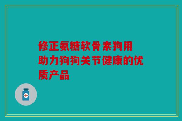 修正氨糖软骨素狗用 助力狗狗关节健康的优质产品