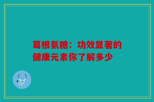 葛根氨糖:功效显著的健康元素你了解多少 葛根氨糖:功效显著的健康元素你了解多少