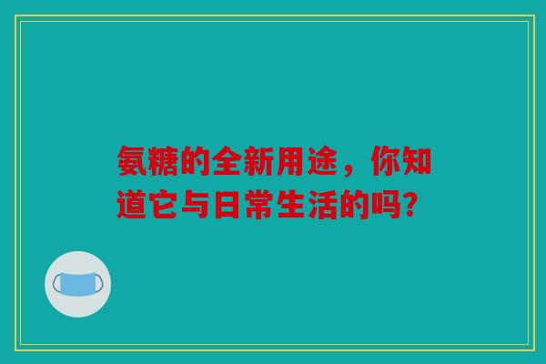 氨糖的全新用途，你知道它与日常生活的吗？