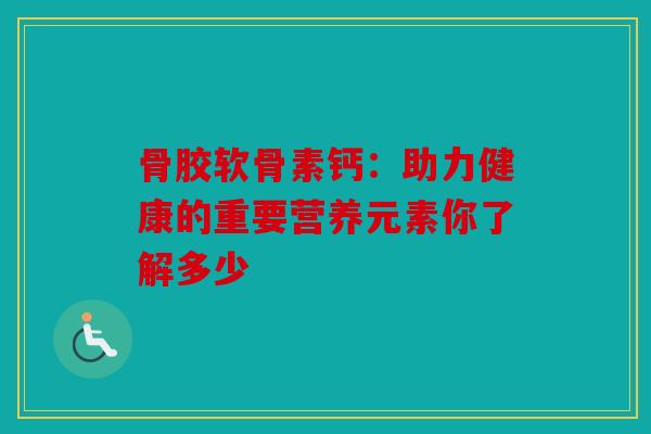 骨胶软骨素钙：助力健康的重要营养元素你了解多少