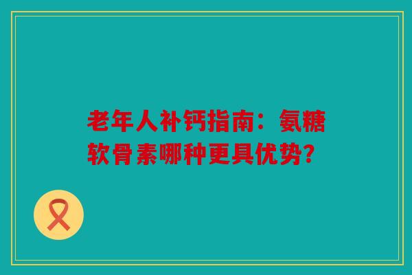 老年人补钙指南：氨糖软骨素哪种更具优势？