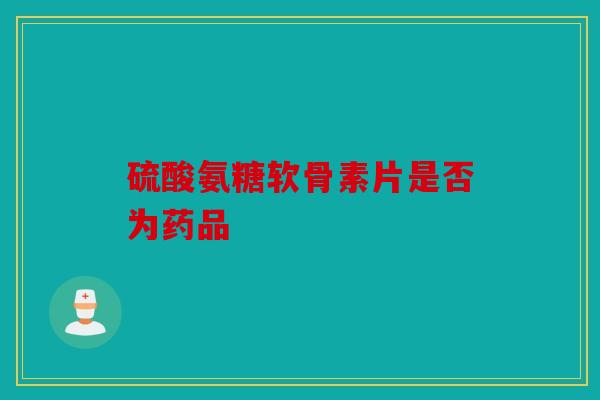 硫酸氨糖软骨素片是否为药品