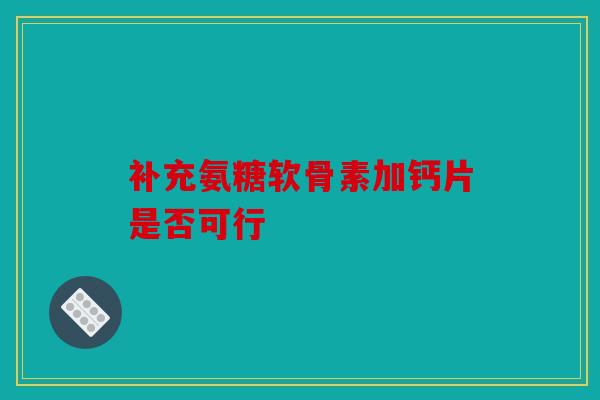 补充氨糖软骨素加钙片是否可行