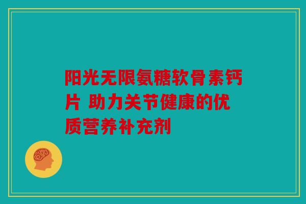 阳光无限氨糖软骨素钙片 助力关节健康的优质营养补充剂 阳光无限氨糖软骨素钙片 助力关节健康的优质营养补充剂