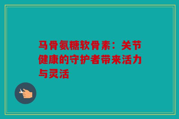马骨氨糖软骨素：关节健康的守护者带来活力与灵活