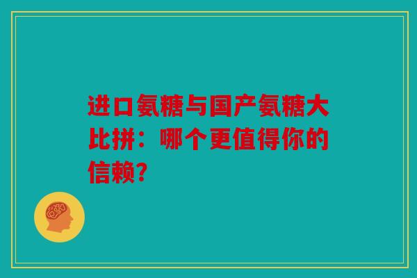 进口氨糖与国产氨糖大比拼：哪个更值得你的信赖？