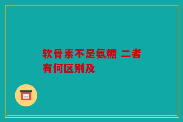 软骨素不是氨糖 二者有何区别及 软骨素不是氨糖 二者有何区别及
