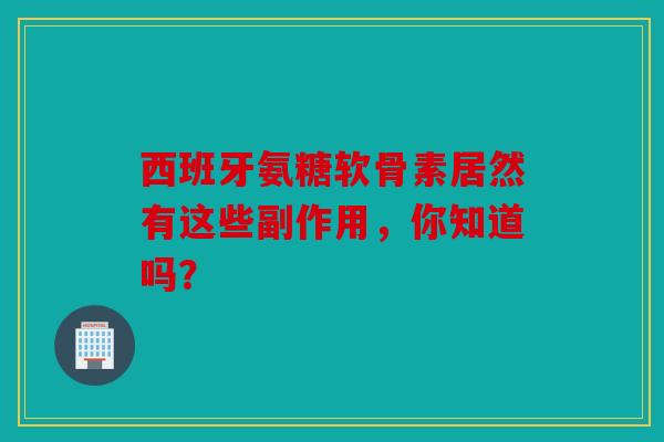 西班牙氨糖软骨素居然有这些副作用，你知道吗？