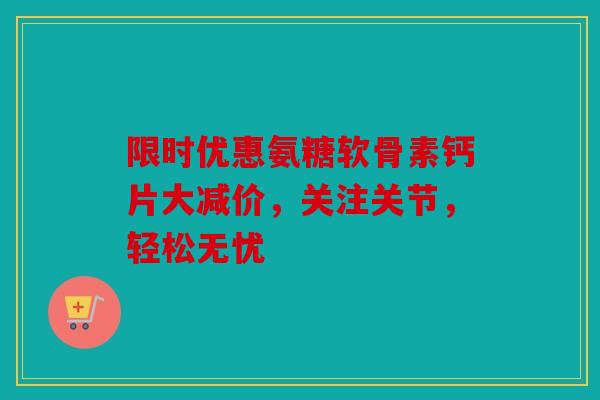 限时优惠氨糖软骨素钙片大减价,关注关节,轻松无忧 限时优惠氨糖软骨素钙片大减价,关注关节,轻松无忧