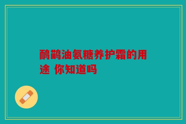 鸸鹋油氨糖养护霜的用途 你知道吗 鸸鹋油氨糖养护霜的用途 你知道吗
