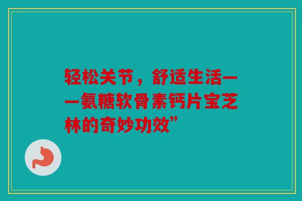 轻松关节，舒适生活——氨糖软骨素钙片宝芝林的奇妙功效”