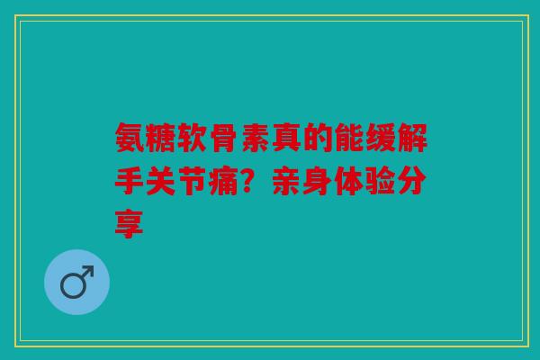 氨糖软骨素真的能缓解手关节痛？亲身体验分享