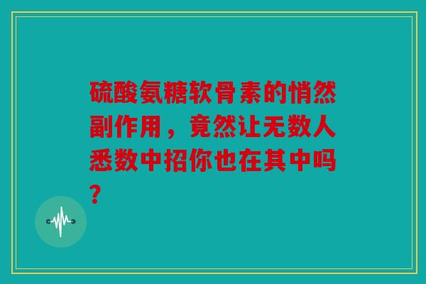 硫酸氨糖软骨素的悄然副作用，竟然让无数人悉数中招你也在其中吗？