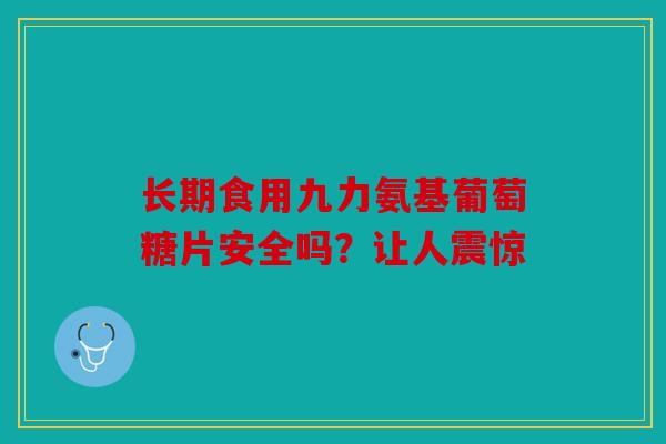 长期食用九力氨基葡萄糖片安全吗？让人震惊