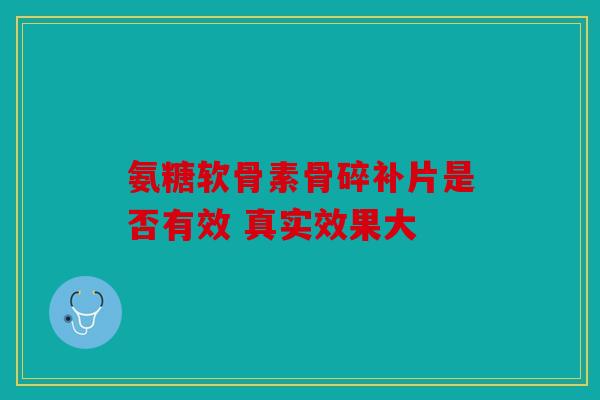 氨糖软骨素骨碎补片是否有效 真实效果大