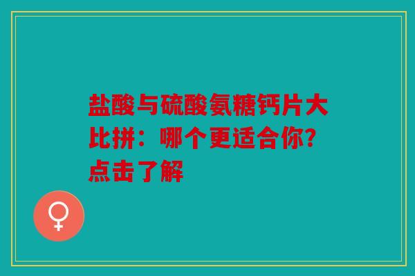 盐酸与硫酸氨糖钙片大比拼：哪个更适合你？点击了解