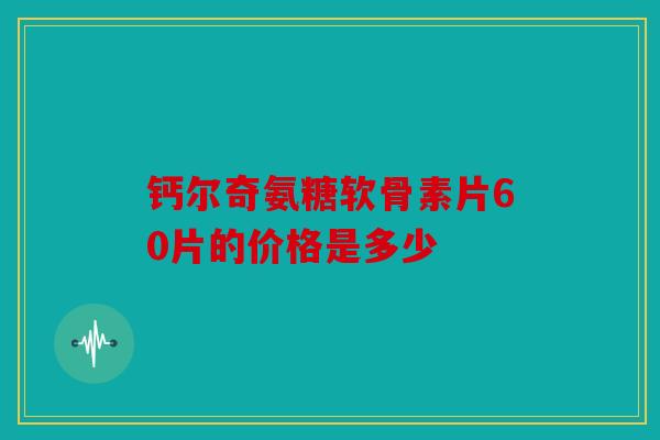 钙尔奇氨糖软骨素片60片的价格是多少